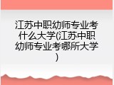 江苏中职幼师专业考什么大学(江苏中职幼师专业考哪所大学)