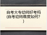 自考大专幼师好考吗(自考幼师难度如何？)