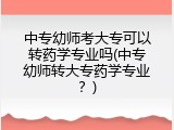 中专幼师考大专可以转药学专业吗(中专幼师转大专药学专业？)