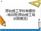 邢台焊工学校有哪些-培训班(邢台焊工培训班概览)