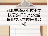 河北交通职业技术学校怎么样(河北交通职业技术学校评价如何)