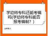 学幼师专科还能考编吗(学幼师专科能否报考编制？)