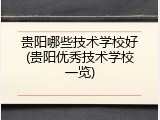 贵阳哪些技术学校好(贵阳优秀技术学校一览)