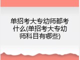 单招考大专幼师都考什么(单招考大专幼师科目有哪些)