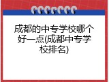 成都的中专学校哪个好一点(成都中专学校排名)