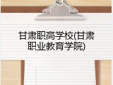 甘肃职高学校(甘肃职业教育学院)