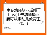 中专幼师毕业后能干什么(中专幼师毕业后可从事幼儿教育工作。)