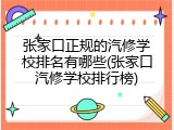 张家口正规的汽修学校排名有哪些(张家口汽修学校排行榜)