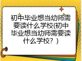 初中毕业想当幼师需要读什么学校(初中毕业想当幼师需要读什么学校？)