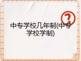 中专学校几年制(中专学校学制)