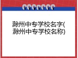 滁州中专学校名字(滁州中专学校名称)