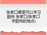 张家口哪里可以学习厨师 张家口(张家口学厨师的地点)