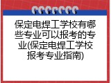 保定电焊工学校有哪些专业可以报考的专业(保定电焊工学校报考专业指南)