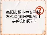 衡阳市职业中专学校怎么样(衡阳市职业中专学校如何？)