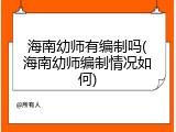 海南幼师有编制吗(海南幼师编制情况如何)