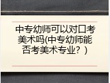中专幼师可以对口考美术吗(中专幼师能否考美术专业？)