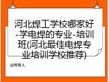 河北焊工学校哪家好-学电焊的专业-培训班(河北最佳电焊专业培训学校推荐)