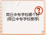 商丘中专学校哪个好(商丘中专学校推荐)