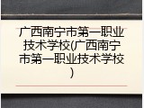广西南宁市第一职业技术学校(广西南宁市第一职业技术学校)