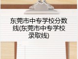 东莞市中专学校分数线(东莞市中专学校录取线)