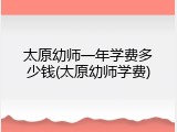 太原幼师一年学费多少钱(太原幼师学费)