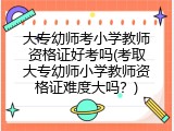 大专幼师考小学教师资格证好考吗(考取大专幼师小学教师资格证难度大吗？)