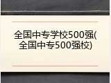 全国中专学校500强(全国中专500强校)