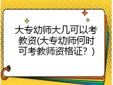 大专幼师大几可以考教资(大专幼师何时可考教师资格证？)