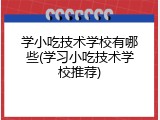 学小吃技术学校有哪些(学习小吃技术学校推荐)