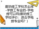 廊坊焊工学校怎么样-学焊工专业的-学电焊可以吗(廊坊焊工学校评价：适合学电焊专业吗？)