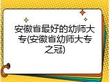 安徽省最好的幼师大专(安徽省幼师大专之冠)