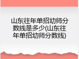 山东往年单招幼师分数线是多少(山东往年单招幼师分数线)