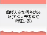 函授大专如何考幼师证(函授大专考取幼师证步骤)