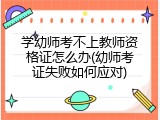学幼师考不上教师资格证怎么办(幼师考证失败如何应对)