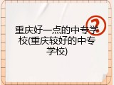 重庆好一点的中专学校(重庆较好的中专学校)
