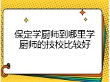 保定学厨师到哪里学厨师的技校比较好