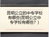 昆明公立的中专学校有哪些(昆明公立中专学校有哪些？)