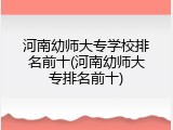 河南幼师大专学校排名前十(河南幼师大专排名前十)