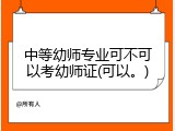 中等幼师专业可不可以考幼师证(可以。)