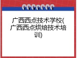 广西西点技术学校(广西西点烘焙技术培训)
