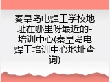 秦皇岛电焊工学校地址在哪里呀最近的-培训中心(秦皇岛电焊工培训中心地址查询)