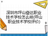 深圳市坪山奋达职业技术学校怎么样(坪山职业技术学校评价)