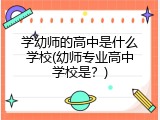 学幼师的高中是什么学校(幼师专业高中学校是？)