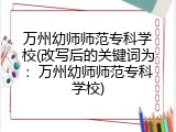 万州幼师师范专科学校(改写后的关键词为：万州幼师师范专科学校)