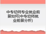 中专幼师专业就业前景如何(中专幼师就业前景分析)