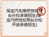 保定汽车维修技校邢台分校承德招生(保定汽修技校邢台分校开放承德招生)
