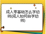 成人零基础怎么学幼师(成人如何自学幼师)