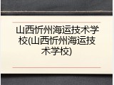 山西忻州海运技术学校(山西忻州海运技术学校)