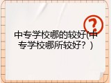 中专学校哪的较好(中专学校哪所较好？)