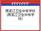 黑龙江卫生中专学校(黑龙江卫生中专学校)